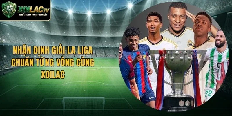 Nhận Định Giải La Liga Chuẩn Từng Vòng Cùng Xoilac