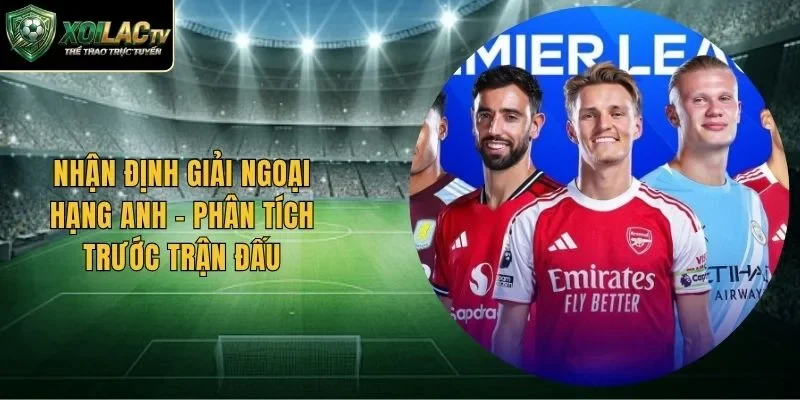 Nhận Định Giải Ngoại Hạng Anh – Phân Tích Trước Trận Đấu